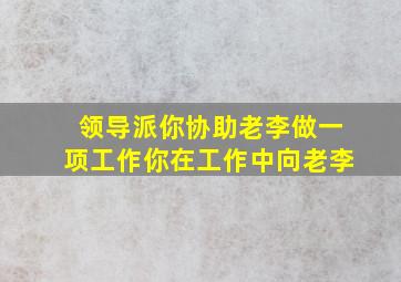 领导派你协助老李做一项工作你在工作中向老李