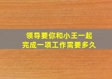 领导要你和小王一起完成一项工作需要多久