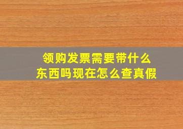 领购发票需要带什么东西吗现在怎么查真假