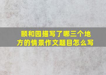 颐和园描写了哪三个地方的情景作文题目怎么写