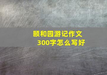 颐和园游记作文300字怎么写好