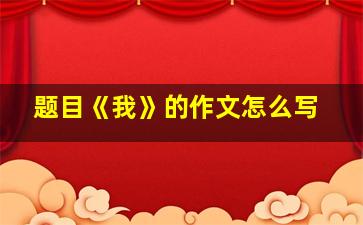 题目《我》的作文怎么写