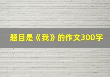 题目是《我》的作文300字