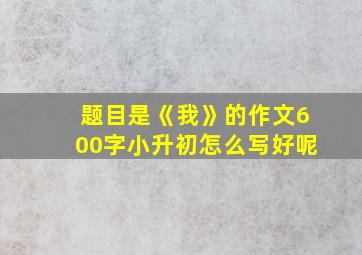 题目是《我》的作文600字小升初怎么写好呢