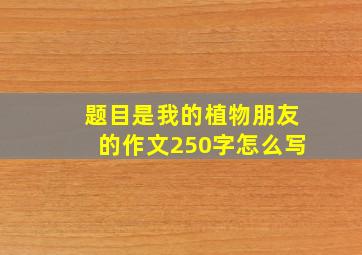 题目是我的植物朋友的作文250字怎么写