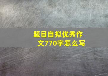 题目自拟优秀作文770字怎么写