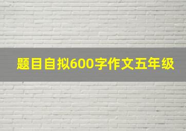 题目自拟600字作文五年级