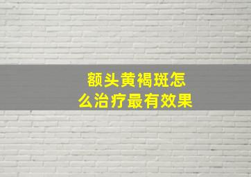 额头黄褐斑怎么治疗最有效果