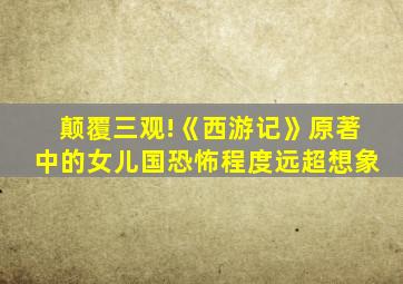 颠覆三观!《西游记》原著中的女儿国恐怖程度远超想象