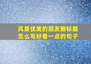 风景优美的朋友圈标题怎么写好看一点的句子