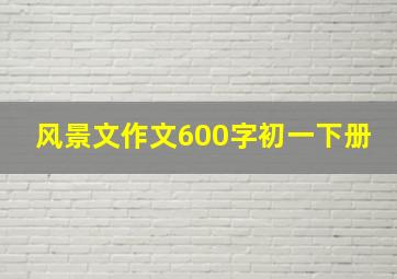 风景文作文600字初一下册