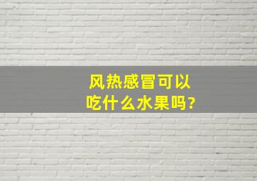 风热感冒可以吃什么水果吗?