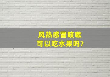 风热感冒咳嗽可以吃水果吗?