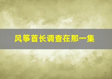 风筝首长调查在那一集