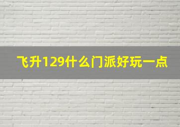 飞升129什么门派好玩一点