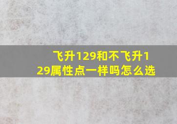 飞升129和不飞升129属性点一样吗怎么选