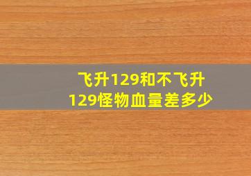 飞升129和不飞升129怪物血量差多少