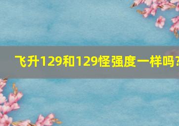 飞升129和129怪强度一样吗?