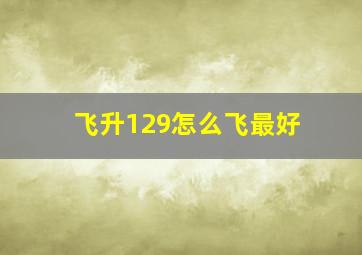 飞升129怎么飞最好