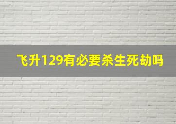 飞升129有必要杀生死劫吗