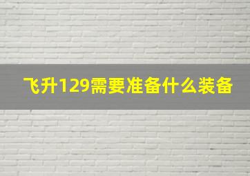 飞升129需要准备什么装备