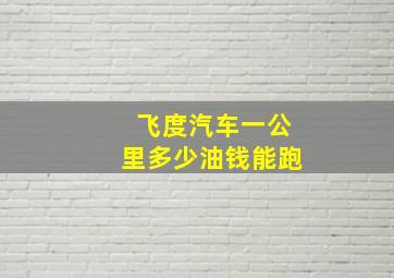 飞度汽车一公里多少油钱能跑