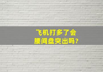 飞机打多了会腰间盘突出吗?