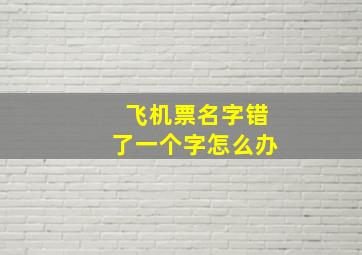 飞机票名字错了一个字怎么办