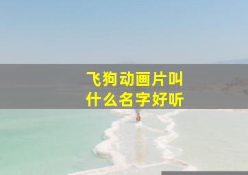 飞狗动画片叫什么名字好听