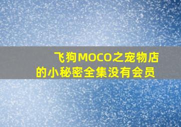 飞狗MOCO之宠物店的小秘密全集没有会员