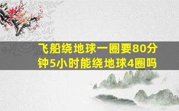 飞船绕地球一圈要80分钟5小时能绕地球4圈吗