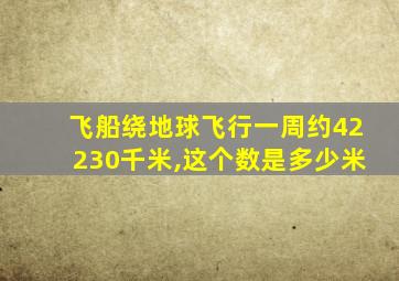 飞船绕地球飞行一周约42230千米,这个数是多少米