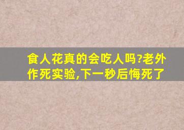 食人花真的会吃人吗?老外作死实验,下一秒后悔死了