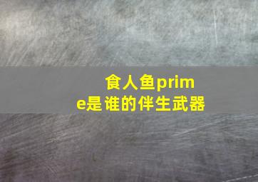 食人鱼prime是谁的伴生武器