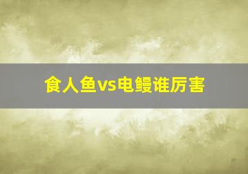 食人鱼vs电鳗谁厉害