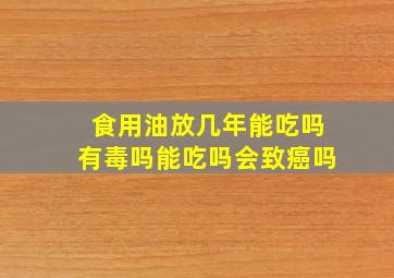 食用油放几年能吃吗有毒吗能吃吗会致癌吗