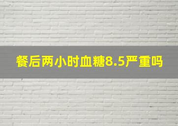 餐后两小时血糖8.5严重吗