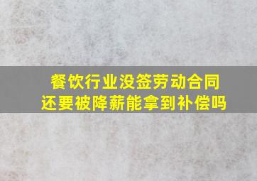 餐饮行业没签劳动合同还要被降薪能拿到补偿吗