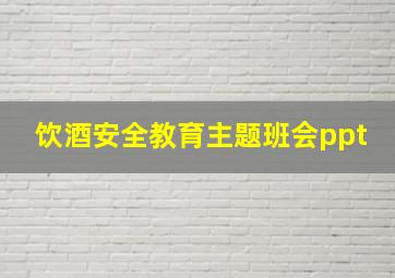 饮酒安全教育主题班会ppt