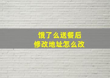 饿了么送餐后修改地址怎么改