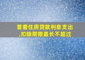 首套住房贷款利息支出,扣除期限最长不超过