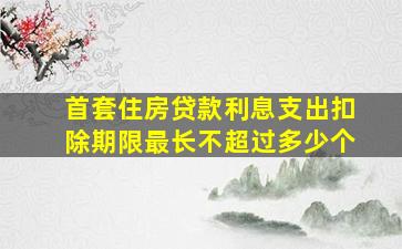 首套住房贷款利息支出扣除期限最长不超过多少个