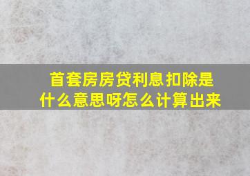 首套房房贷利息扣除是什么意思呀怎么计算出来