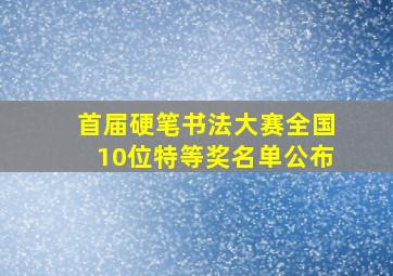 首届硬笔书法大赛全国10位特等奖名单公布