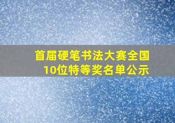 首届硬笔书法大赛全国10位特等奖名单公示