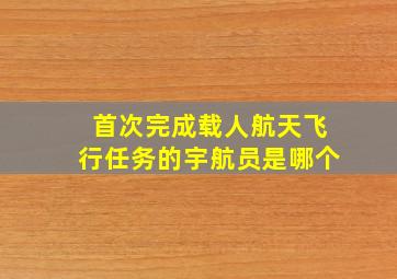 首次完成载人航天飞行任务的宇航员是哪个