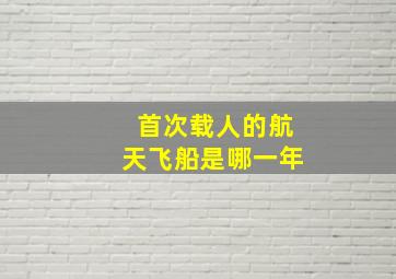 首次载人的航天飞船是哪一年