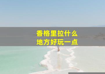 香格里拉什么地方好玩一点