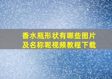 香水瓶形状有哪些图片及名称呢视频教程下载