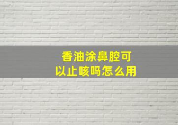 香油涂鼻腔可以止咳吗怎么用